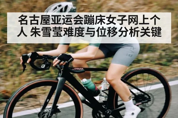 名古屋亚运会蹦床女子网上个人 朱雪莹难度与位移分析关键