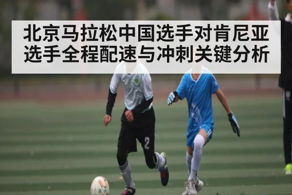 北京马拉松中国选手对肯尼亚选手全程配速与冲刺关键分析
