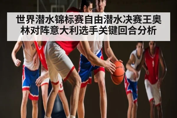 世界潜水锦标赛自由潜水决赛王奥林对阵意大利选手关键回合分析