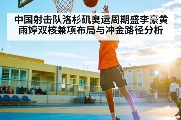 中国射击队洛杉矶奥运周期盛李豪黄雨婷双核兼项布局与冲金路径分析