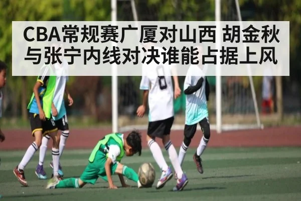 CBA常规赛广厦对山西 胡金秋与张宁内线对决谁能占据上风