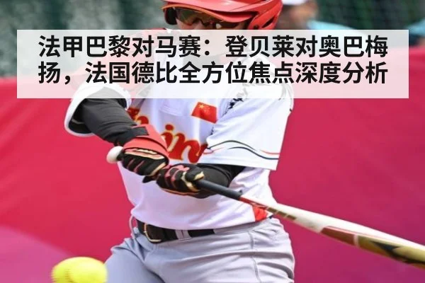 法甲巴黎对马赛：登贝莱对奥巴梅扬，法国德比全方位焦点深度分析