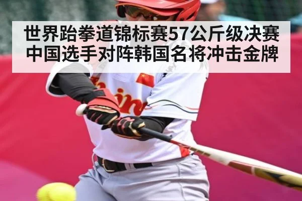 世界跆拳道锦标赛57公斤级决赛中国选手对阵韩国名将冲击金牌